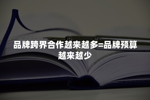 品牌跨界合作越来越多=品牌预算越来越少