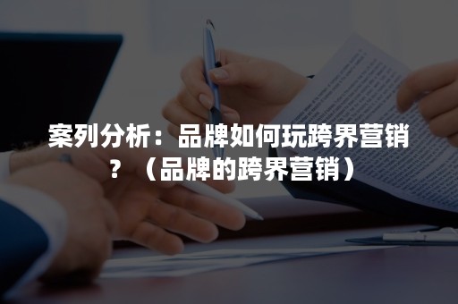 案列分析：品牌如何玩跨界营销？（品牌的跨界营销）