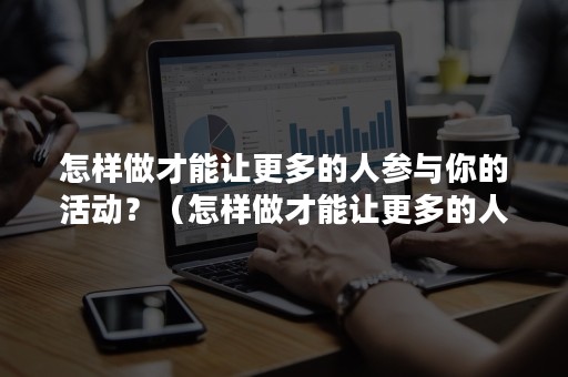 怎样做才能让更多的人参与你的活动？（怎样做才能让更多的人参与你的活动呢）