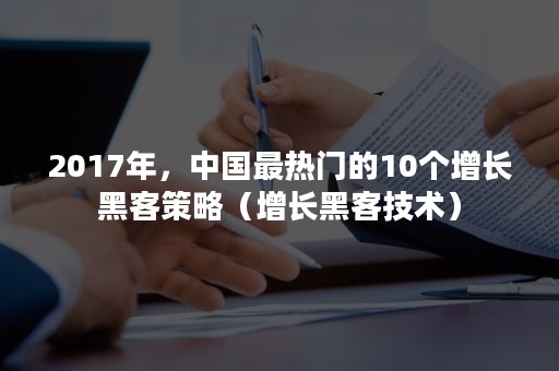 2017年，中国最热门的10个增长黑客策略（增长黑客技术）