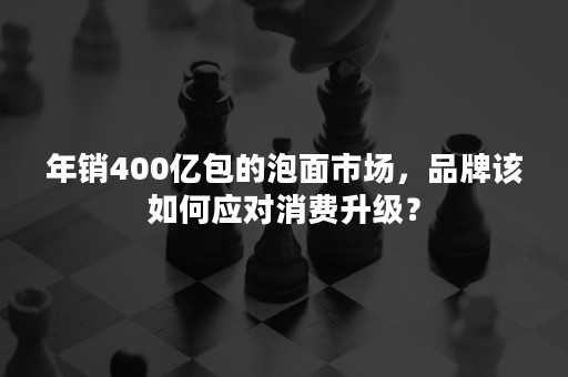 年销400亿包的泡面市场，品牌该如何应对消费升级？