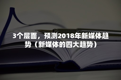 3个层面，预测2018年新媒体趋势（新媒体的四大趋势）