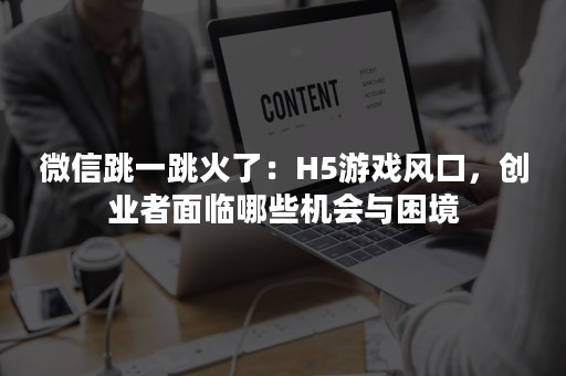 微信跳一跳火了：H5游戏风口，创业者面临哪些机会与困境