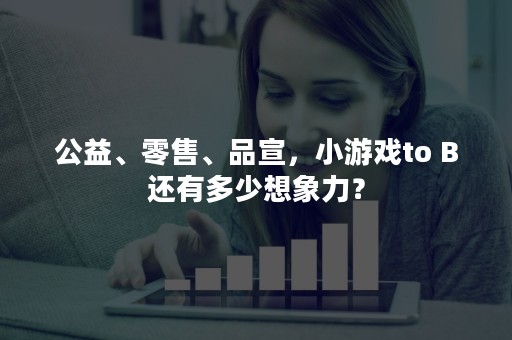 公益、零售、品宣，小游戏to B还有多少想象力？