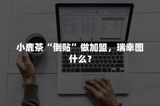 小鹿茶“倒贴”做加盟，瑞幸图什么？