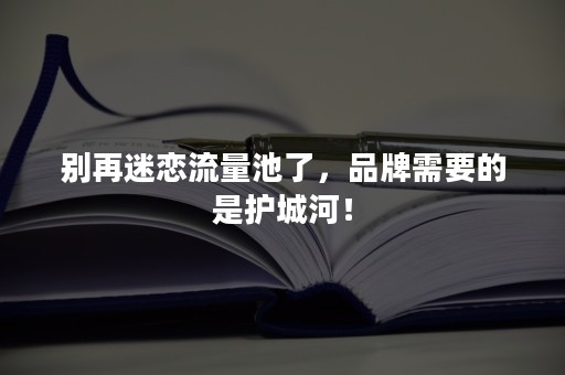 别再迷恋流量池了，品牌需要的是护城河！