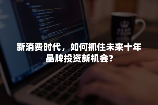 新消费时代，如何抓住未来十年品牌投资新机会？