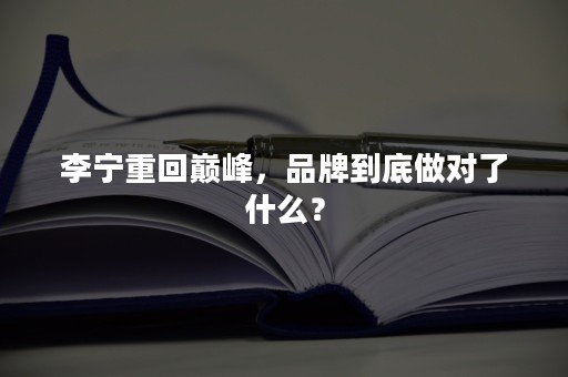 李宁重回巅峰，品牌到底做对了什么？