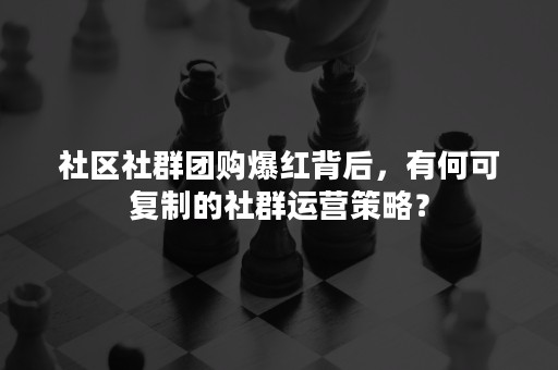 社区社群团购爆红背后，有何可复制的社群运营策略？