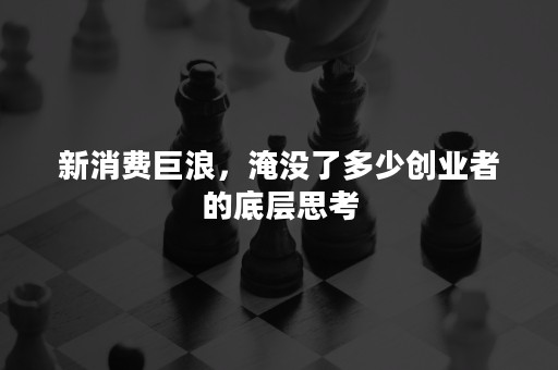 新消费巨浪，淹没了多少创业者的底层思考