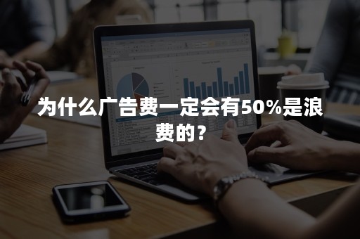 为什么广告费一定会有50%是浪费的？