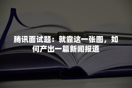 腾讯面试题：就靠这一张图，如何产出一篇新闻报道