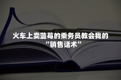 火车上卖蓝莓的乘务员教会我的“销售话术”