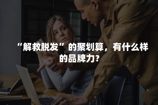 “解救脱发”的聚划算，有什么样的品牌力？