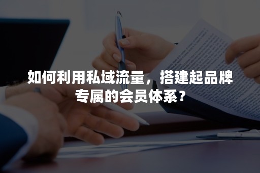 如何利用私域流量，搭建起品牌专属的会员体系？