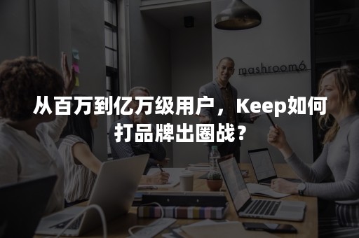 从百万到亿万级用户，Keep如何打品牌出圈战？