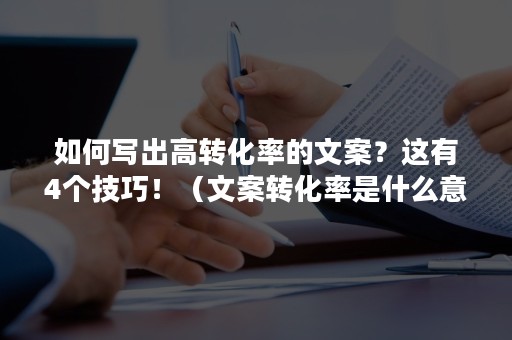 如何写出高转化率的文案？这有4个技巧！（文案转化率是什么意思）