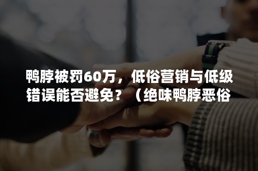 鸭脖被罚60万，低俗营销与低级错误能否避免？（绝味鸭脖恶俗营销）