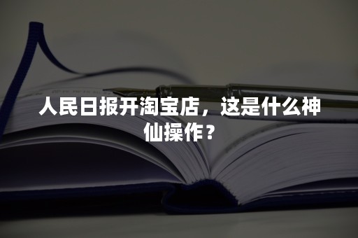 人民日报开淘宝店，这是什么神仙操作？