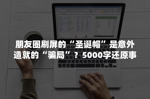 朋友圈刷屏的“圣诞帽”是意外造就的“骗局”？5000字还原事件始末