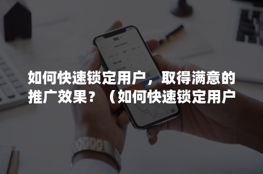 如何快速锁定用户，取得满意的推广效果？（如何快速锁定用户,取得满意的推广效果视频）