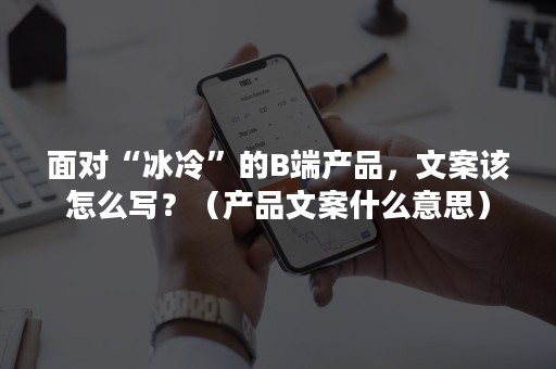 面对“冰冷”的B端产品，文案该怎么写？（产品文案什么意思）