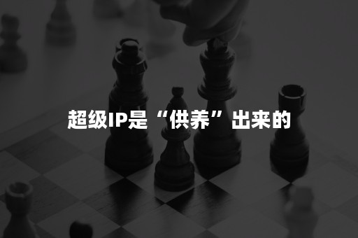 超级IP是“供养”出来的