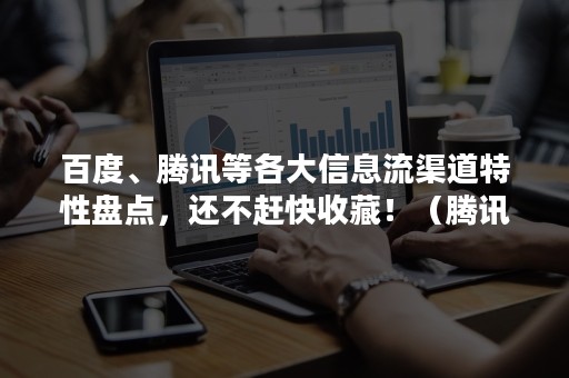 百度、腾讯等各大信息流渠道特性盘点，还不赶快收藏！（腾讯信息流的一些知识）