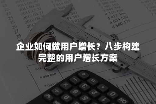 企业如何做用户增长？八步构建完整的用户增长方案