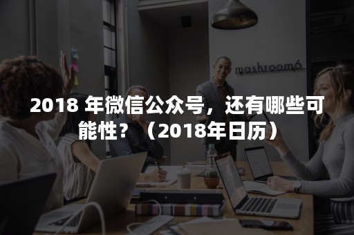 2018 年微信公众号，还有哪些可能性？（2018年日历）