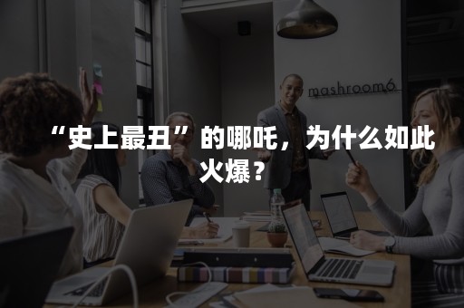 “史上最丑”的哪吒，为什么如此火爆？