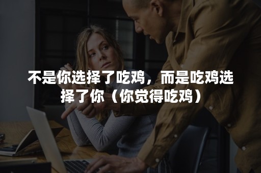 不是你选择了吃鸡，而是吃鸡选择了你（你觉得吃鸡）
