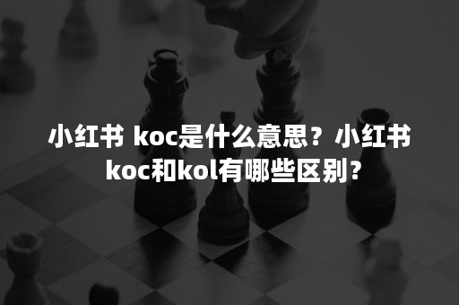 小红书 koc是什么意思？小红书 koc和kol有哪些区别？