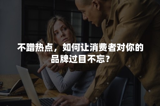 不蹭热点，如何让消费者对你的品牌过目不忘？