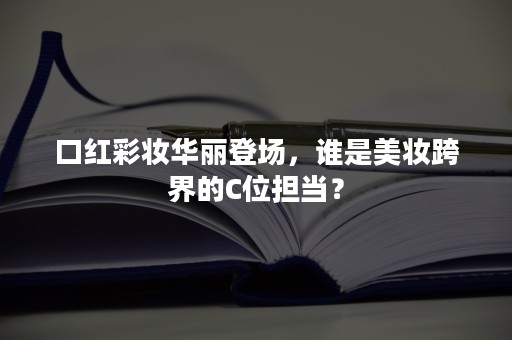 口红彩妆华丽登场，谁是美妆跨界的C位担当？