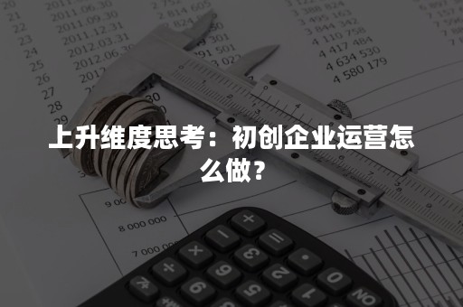 上升维度思考：初创企业运营怎么做？