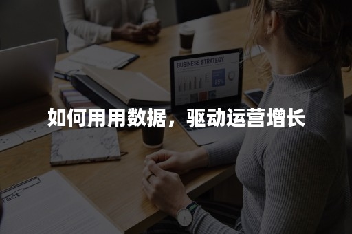 如何用用数据，驱动运营增长