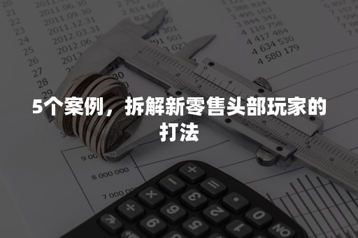 5个案例，拆解新零售头部玩家的打法