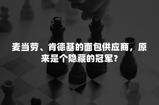 麦当劳、肯德基的面包供应商，原来是个隐藏的冠军？