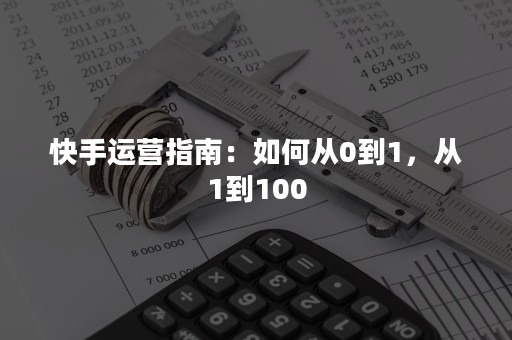 快手运营指南：如何从0到1，从1到100