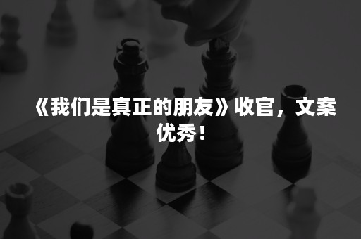 《我们是真正的朋友》收官，文案优秀！