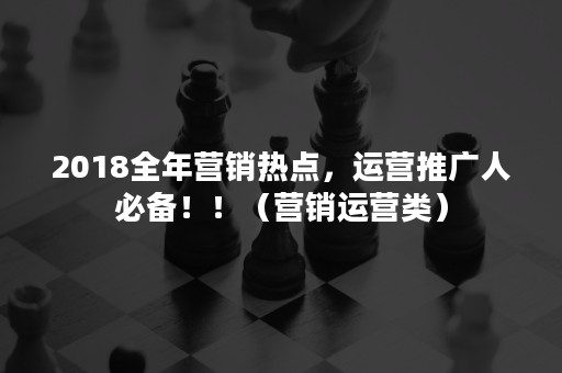 2018全年营销热点，运营推广人必备！！（营销运营类）