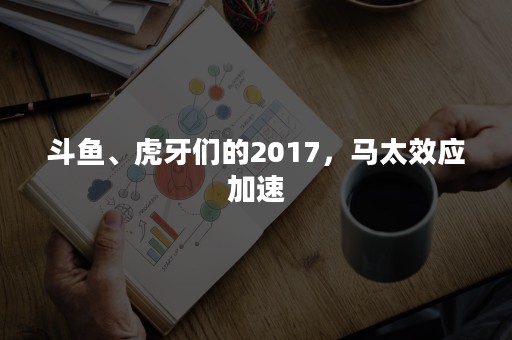 斗鱼、虎牙们的2017，马太效应加速