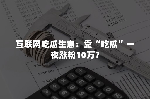 互联网吃瓜生意：靠“吃瓜”一夜涨粉10万？