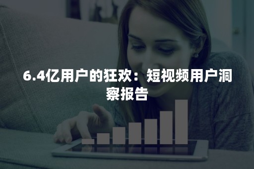 6.4亿用户的狂欢：短视频用户洞察报告