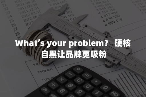 What’s your problem？ 硬核自黑让品牌更吸粉