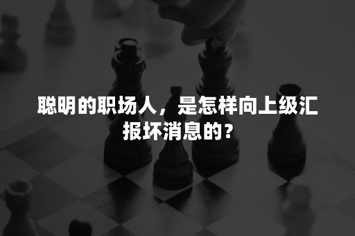 聪明的职场人，是怎样向上级汇报坏消息的？