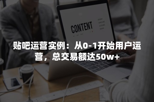 贴吧运营实例：从0-1开始用户运营，总交易额达50w+