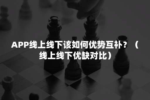 APP线上线下该如何优势互补？（线上线下优缺对比）