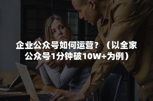 企业公众号如何运营？（以全家公众号1分钟破10W+为例）